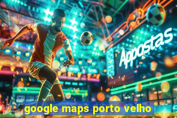 google maps porto velho